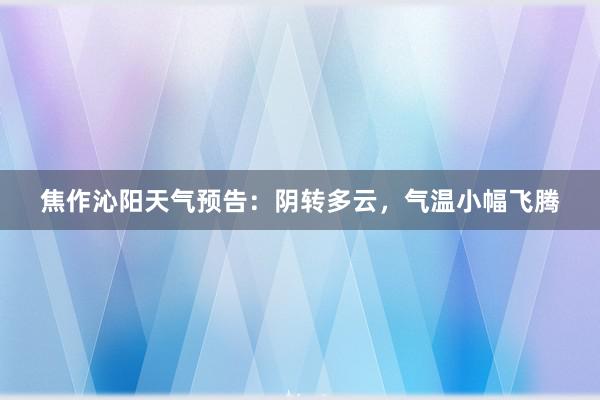 焦作沁阳天气预告：阴转多云，气温小幅飞腾