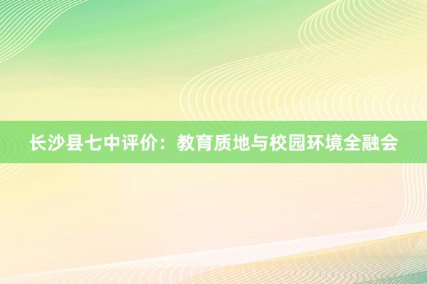 长沙县七中评价：教育质地与校园环境全融会